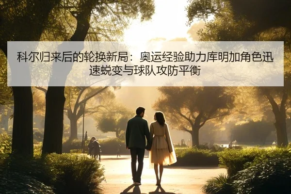 科尔归来后的轮换新局：奥运经验助力库明加角色迅速蜕变与球队攻防平衡