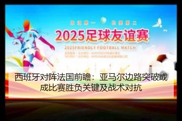 西班牙对阵法国前瞻：亚马尔边路突破或成比赛胜负关键及战术对抗